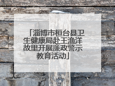 淄博市桓台县卫生健康局赴王渔洋故里开展廉政警示教育活动
