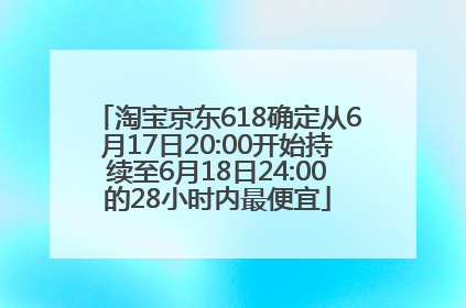 淘宝京东618确定从6月17日20:00开始持续至6月18日24:00的28小时内最便宜