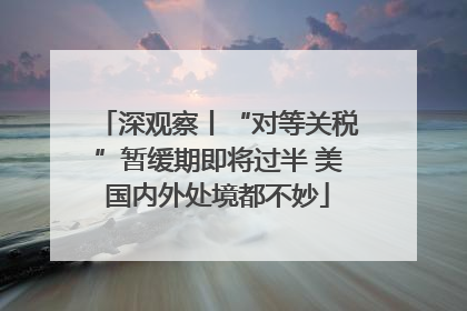 深观察丨“对等关税”暂缓期即将过半 美国内外处境都不妙