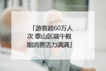 游客超60万人次 泰山区端午假期消费活力满满