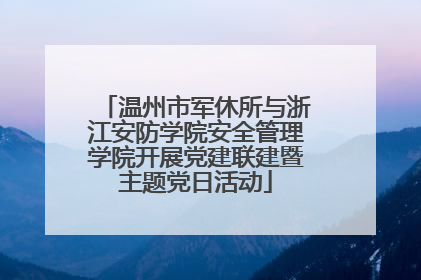 温州市军休所与浙江安防学院安全管理学院开展党建联建暨主题党日活动