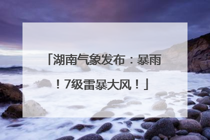 湖南气象发布：暴雨！7级雷暴大风！