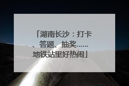 湖南长沙：打卡、答题、抽奖……地铁站里好热闹