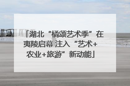 湖北“橘颂艺术季”在夷陵启幕 注入“艺术+农业+旅游”新动能