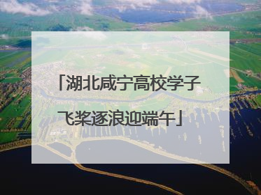 湖北咸宁高校学子飞桨逐浪迎端午