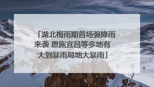 湖北梅雨期首场强降雨来袭 恩施宜昌等多地有大到暴雨局地大暴雨