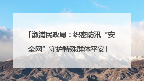 溆浦民政局：织密防汛“安全网”守护特殊群体平安