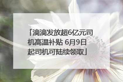 滴滴发放超6亿元司机高温补贴 6月9日起司机可陆续领取