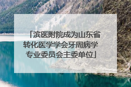 滨医附院成为山东省转化医学学会牙周病学专业委员会主委单位