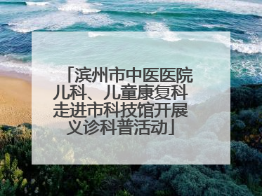 滨州市中医医院儿科、儿童康复科走进市科技馆开展义诊科普活动