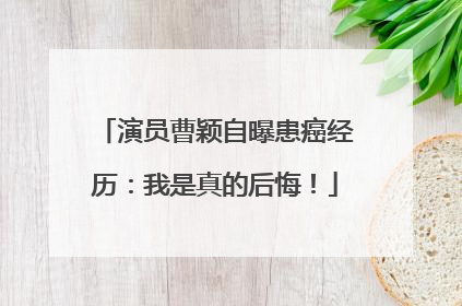 演员曹颖自曝患癌经历：我是真的后悔！