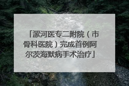 漯河医专二附院（市骨科医院）完成首例阿尔茨海默病手术治疗