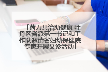 菏力共治助健康 牡丹区省派第一书记和工作队邀请省妇幼保健院专家开展义诊活动