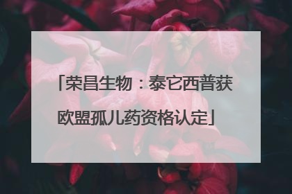 荣昌生物：泰它西普获欧盟孤儿药资格认定