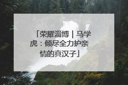 荣耀淄博｜马学虎：倾尽全力护亲情的真汉子