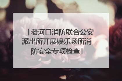 老河口消防联合公安派出所开展娱乐场所消防安全专项检查