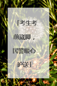 考生考前崴脚，民警暖心护送
