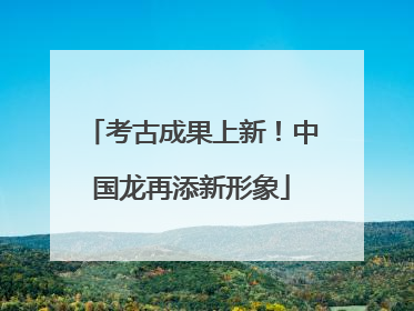 考古成果上新！中国龙再添新形象
