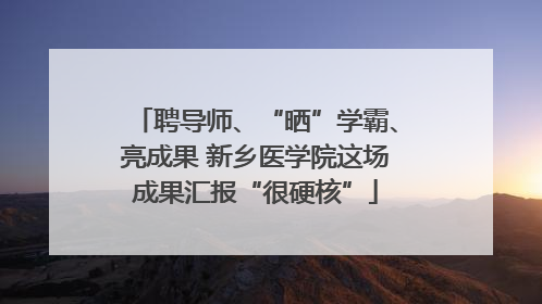 聘导师、“晒”学霸、亮成果 新乡医学院这场成果汇报“很硬核”