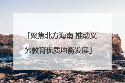聚焦北方海南 推动义务教育优质均衡发展