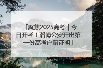 聚焦2025高考｜今日开考！淄博公安开出第一份高考户籍证明