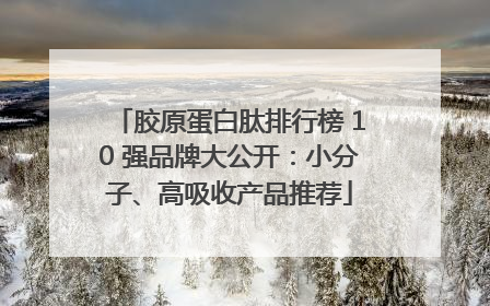胶原蛋白肽排行榜 10 强品牌大公开：小分子、高吸收产品推荐