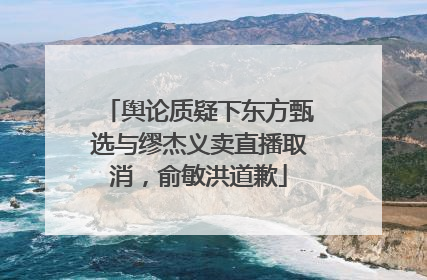 舆论质疑下东方甄选与缪杰义卖直播取消，俞敏洪道歉