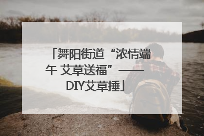 舞阳街道“浓情端午 艾草送福”——DIY艾草捶