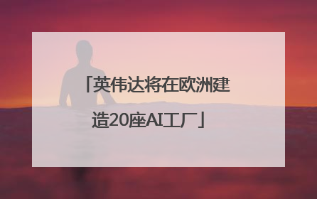 英伟达将在欧洲建造20座AI工厂