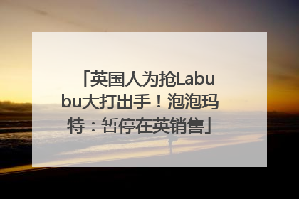 英国人为抢Labubu大打出手！泡泡玛特：暂停在英销售