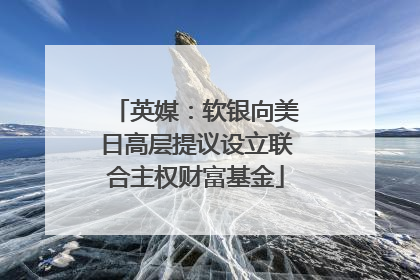 英媒：软银向美日高层提议设立联合主权财富基金