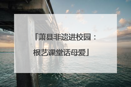萧县非遗进校园：根艺课堂话母爱