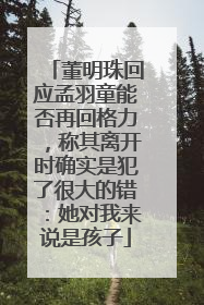 董明珠回应孟羽童能否再回格力，称其离开时确实是犯了很大的错：她对我来说是孩子