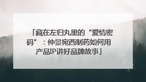 藏在左归丸里的“爱情密码”：仲景宛西制药如何用产品IP讲好品牌故事