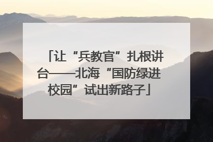 让“兵教官”扎根讲台——北海“国防绿进校园”试出新路子