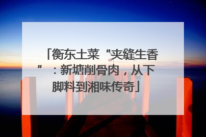 衡东土菜“夹缝生香”：新塘削骨肉，从下脚料到湘味传奇