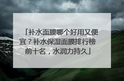 补水面膜哪个好用又便宜？补水保湿面膜排行榜前十名，水润力持久