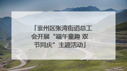襄州区张湾街道总工会开展“端午童趣 双节同庆”主题活动