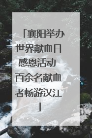 襄阳举办世界献血日感恩活动 百余名献血者畅游汉江