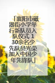 襄阳市磁器街小学举行新队员入队仪式 130余名少先队员光荣加入中国少年先锋队