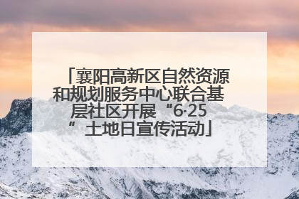 襄阳高新区自然资源和规划服务中心联合基层社区开展“6·25”土地日宣传活动