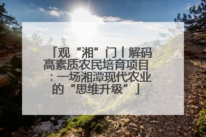观“湘”门丨解码高素质农民培育项目：一场湘潭现代农业的“思维升级”