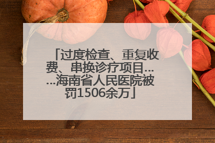 过度检查、重复收费、串换诊疗项目……海南省人民医院被罚1506余万
