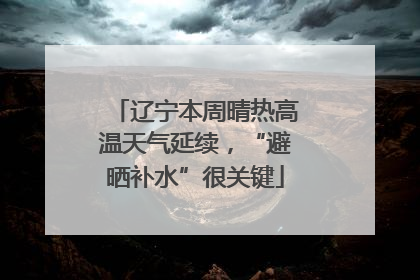 辽宁本周晴热高温天气延续，“避晒补水”很关键