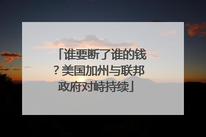 谁要断了谁的钱？美国加州与联邦政府对峙持续