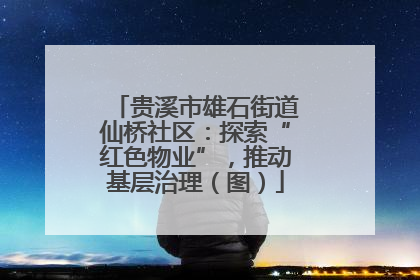 贵溪市雄石街道仙桥社区：探索“红色物业”，推动基层治理（图）