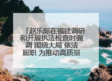 赵乐际在福建调研和开展执法检查时强调 围绕大局 依法履职 为推动高质量发展作出人大贡献