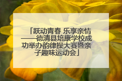 跃动青春 乐享亲情——德清县培康学校成功举办韵律操大赛暨亲子趣味运动会