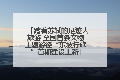 踏着苏轼的足迹去旅游 全国首条文物主题游径“东坡行旅”首期建设上新