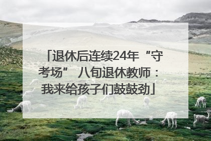 退休后连续24年“守考场” 八旬退休教师：我来给孩子们鼓鼓劲